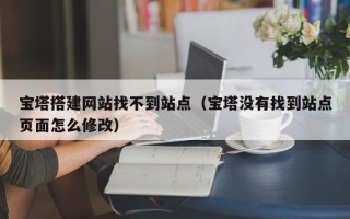 塔城宝塔搭建网站找不到站点（宝塔没有找到站点页面怎么修改）