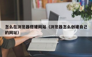 塔城怎么在浏览器搭建网站（浏览器怎么创建自己的网址）