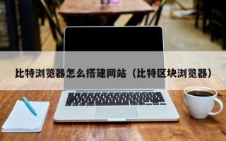 塔城比特浏览器怎么搭建网站（比特区块浏览器）