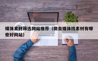 塔城媒体素材筛选网站推荐（做自媒体找素材有哪些好网站）