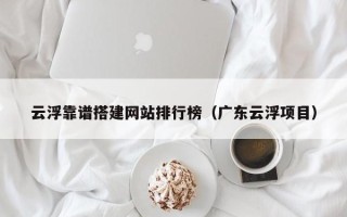 塔城云浮靠谱搭建网站排行榜（广东云浮项目）