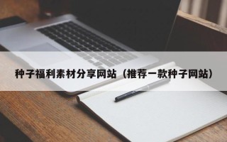 塔城种子福利素材分享网站（推荐一款种子网站）