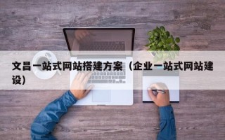 塔城文昌一站式网站搭建方案（企业一站式网站建设）