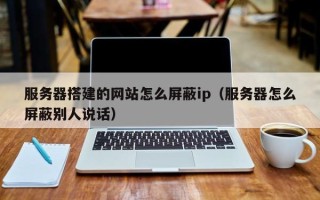 塔城服务器搭建的网站怎么屏蔽ip（服务器怎么屏蔽别人说话）