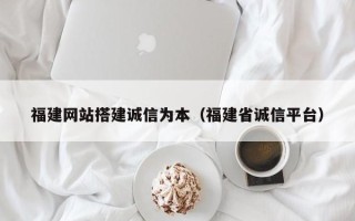 塔城福建网站搭建诚信为本（福建省诚信平台）
