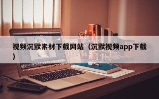 塔城视频沉默素材下载网站（沉默视频app下载）