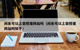 塔城闲鱼可以上架搭建网站吗（闲鱼可以上架搭建网站吗知乎）