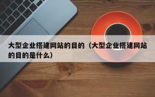 塔城大型企业搭建网站的目的（大型企业搭建网站的目的是什么）