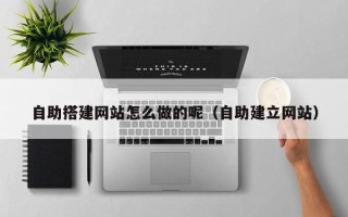 塔城自助搭建网站怎么做的呢（自助建立网站）