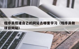 塔城程序员搭建自己的网站去哪里学习（程序员做项目网站）