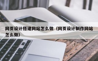 塔城网页设计搭建网站怎么做（网页设计制作网站怎么做）