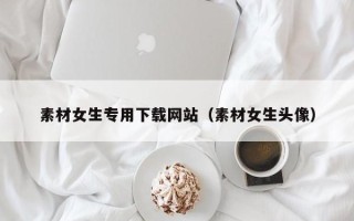 塔城素材女生专用下载网站（素材女生头像）